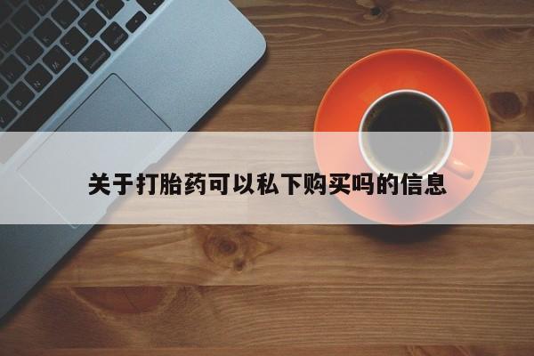 私人药店有打胎药卖吗吗关于打胎药可以私下购买吗的信息