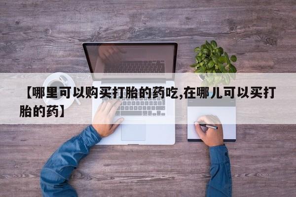 私人药店有打胎药卖吗吗【哪里可以购买打胎的药吃,在哪儿可以买打胎的药】