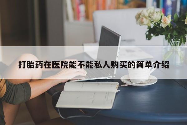 私人药店有打胎药卖吗吗打胎药在医院能不能私人购买的简单介绍