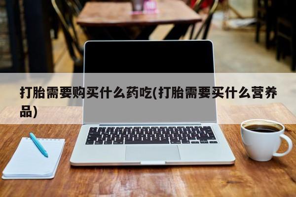 私人药店有打胎药卖吗吗打胎需要购买什么药吃(打胎需要买什么营养品)