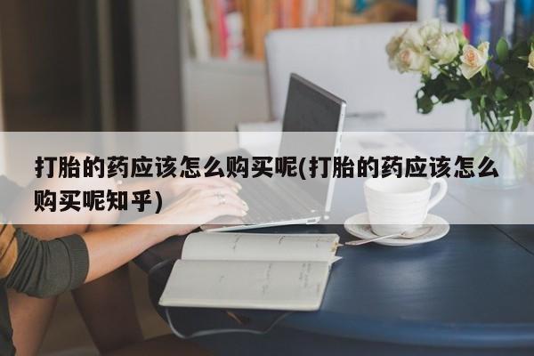 私人药店有打胎药卖吗吗打胎的药应该怎么购买呢(打胎的药应该怎么购买呢知乎)